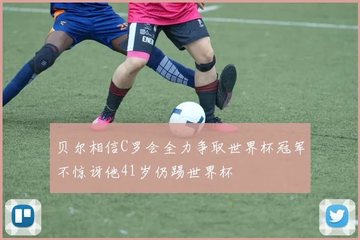 贝尔相信C罗会全力争取世界杯冠军不惊讶他41岁仍踢世界杯