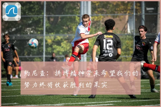 约尼查：拼搏精神带来希望我们的努力终将收获胜利的果实