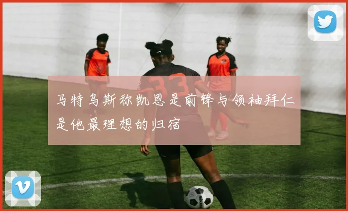 马特乌斯称凯恩是前锋与领袖拜仁是他最理想的归宿