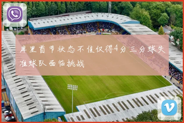 库里首节状态不佳仅得4分三分球失准球队面临挑战