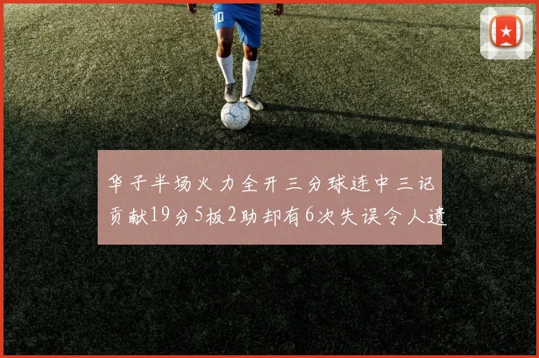 华子半场火力全开三分球连中三记贡献19分5板2助却有6次失误令人遗憾