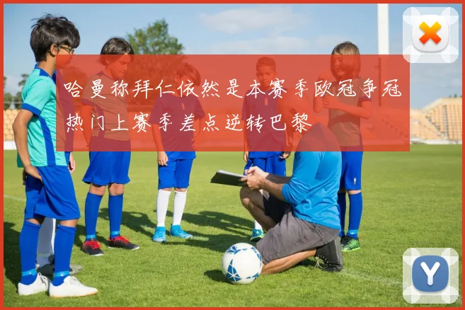 哈曼称拜仁依然是本赛季欧冠争冠热门上赛季差点逆转巴黎