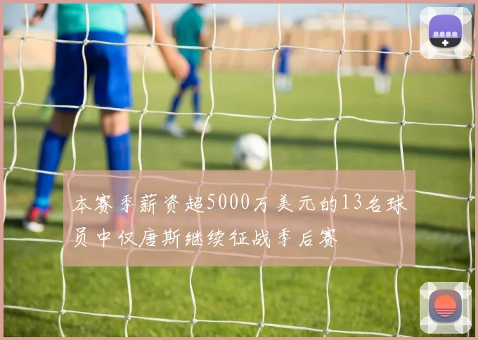本赛季薪资超5000万美元的13名球员中仅唐斯继续征战季后赛
