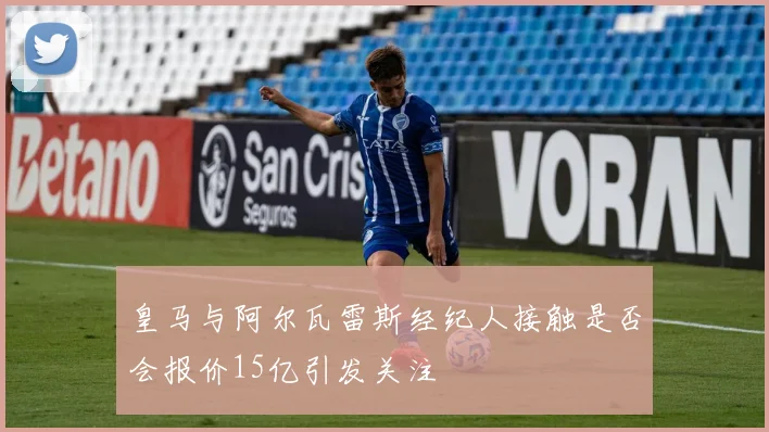 皇马与阿尔瓦雷斯经纪人接触是否会报价15亿引发关注