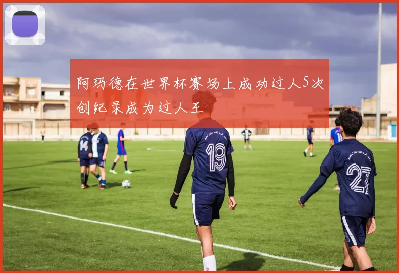 阿玛德在世界杯赛场上成功过人5次创纪录成为过人王