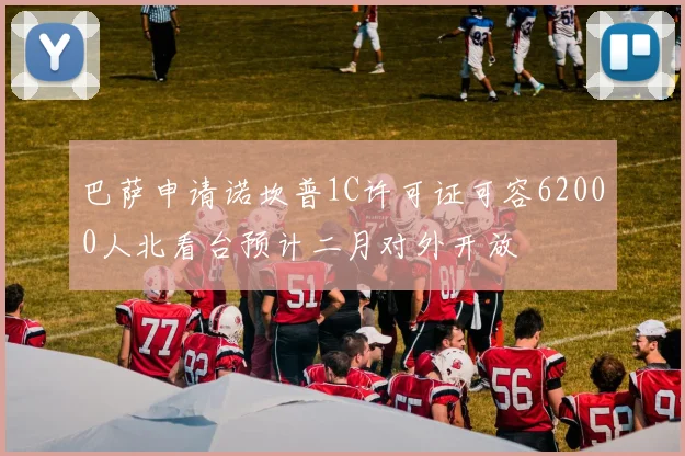 巴萨申请诺坎普1C许可证可容62000人北看台预计二月对外开放