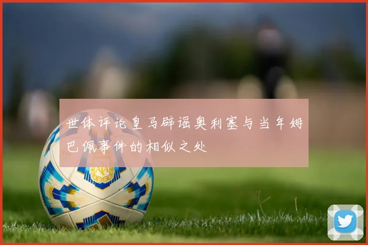 世体评论皇马辟谣奥利塞与当年姆巴佩事件的相似之处