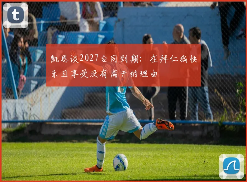 凯恩谈2027合同到期：在拜仁我快乐且享受没有离开的理由