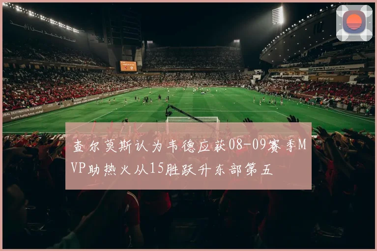 查尔莫斯认为韦德应获08-09赛季MVP助热火从15胜跃升东部第五