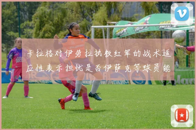 卡拉格对伊劳拉执教红军的战术适应性表示担忧是否伊萨克等球员能融入