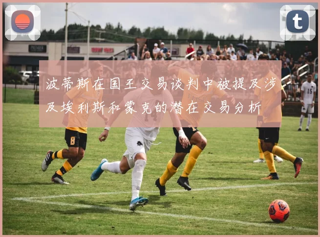 波蒂斯在国王交易谈判中被提及涉及埃利斯和蒙克的潜在交易分析