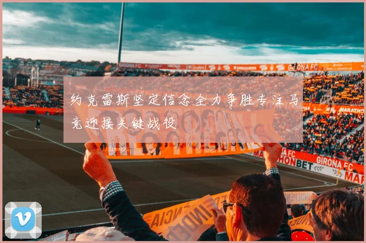 约克雷斯坚定信念全力争胜专注马竞迎接关键战役