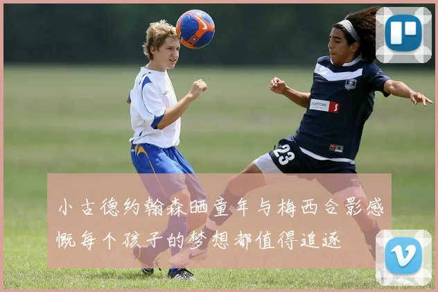 小古德约翰森晒童年与梅西合影感慨每个孩子的梦想都值得追逐