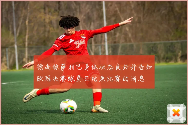 德尚称萨利巴身体状态良好并告知欧冠决赛球员已结束比赛的消息