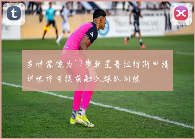 多特蒙德为17岁新星普拉特斯申请训练许可提前融入球队训练