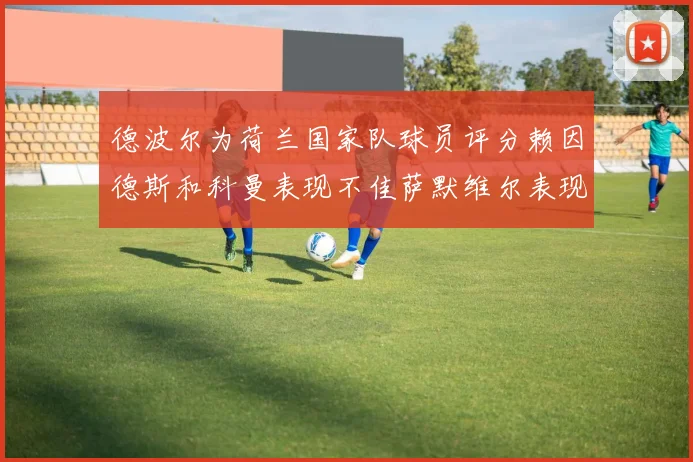 德波尔为荷兰国家队球员评分赖因德斯和科曼表现不佳萨默维尔表现最佳