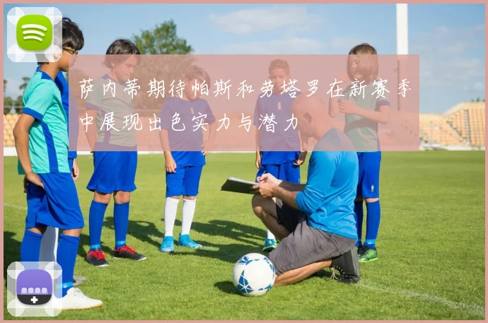 萨内蒂期待帕斯和劳塔罗在新赛季中展现出色实力与潜力