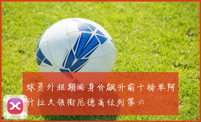 球员外租期间身价飙升前十榜单阿什拉夫领衔厄德高位列第六