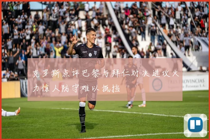 克罗斯点评巴黎与拜仁对决进攻火力惊人防守难以抵挡