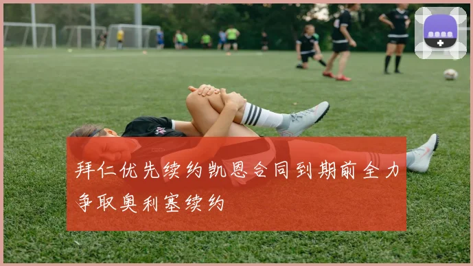 拜仁优先续约凯恩合同到期前全力争取奥利塞续约