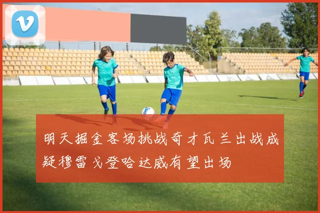 明天掘金客场挑战奇才瓦兰出战成疑穆雷戈登哈达威有望出场
