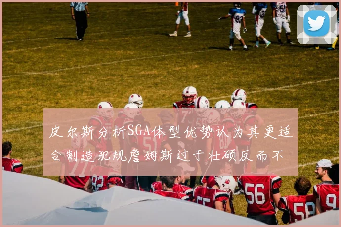 皮尔斯分析SGA体型优势认为其更适合制造犯规詹姆斯过于壮硕反而不利