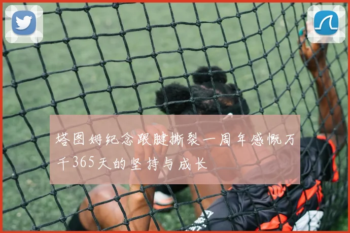 塔图姆纪念跟腱撕裂一周年感慨万千365天的坚持与成长