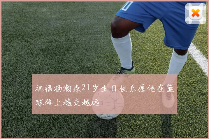 祝福杨瀚森21岁生日快乐愿他在篮球路上越走越远