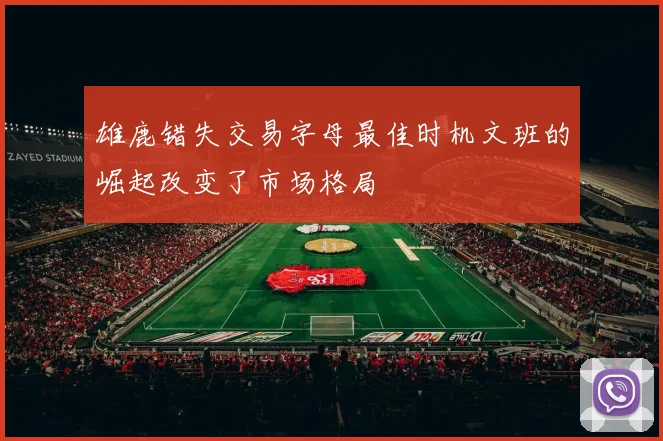雄鹿错失交易字母最佳时机文班的崛起改变了市场格局