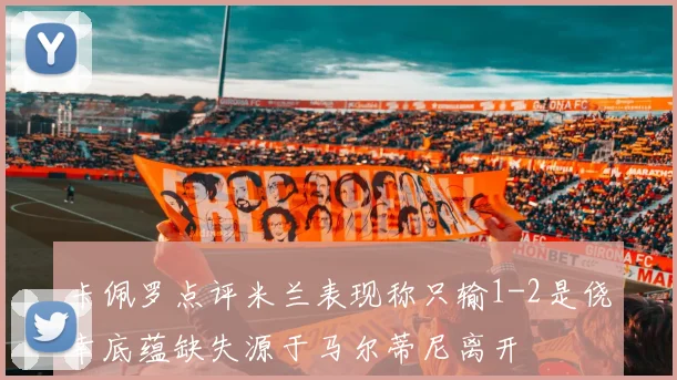 卡佩罗点评米兰表现称只输1-2是侥幸底蕴缺失源于马尔蒂尼离开