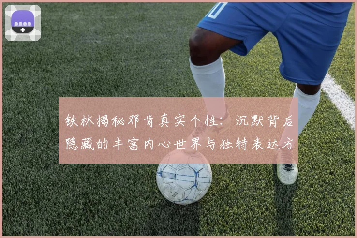 铁林揭秘邓肯真实个性：沉默背后隐藏的丰富内心世界与独特表达方式