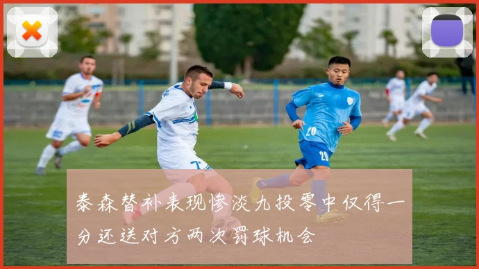 泰森替补表现惨淡九投零中仅得一分还送对方两次罚球机会