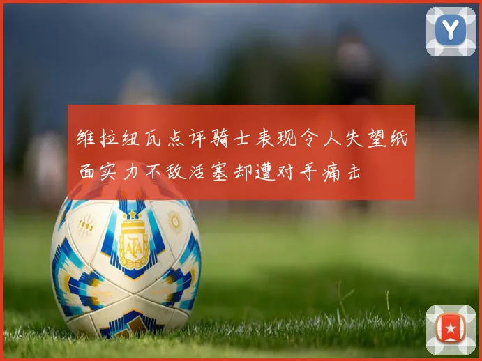 维拉纽瓦点评骑士表现令人失望纸面实力不敌活塞却遭对手痛击