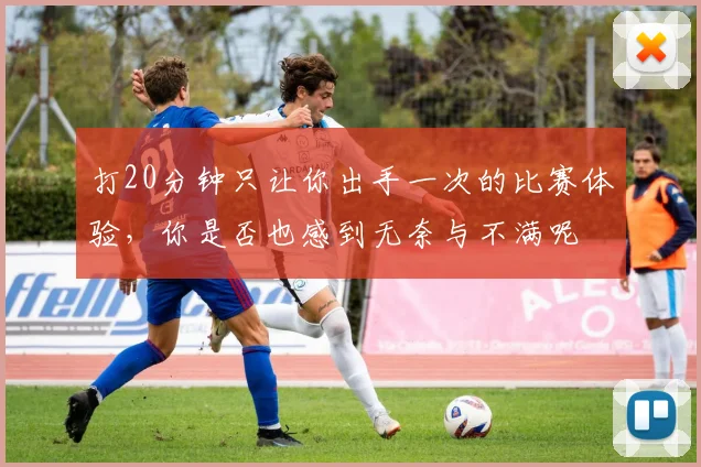 打20分钟只让你出手一次的比赛体验，你是否也感到无奈与不满呢